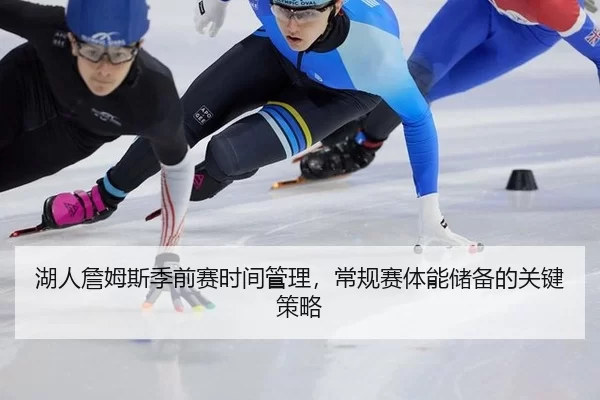 湖人詹姆斯季前赛时间管理，常规赛体能储备的关键策略