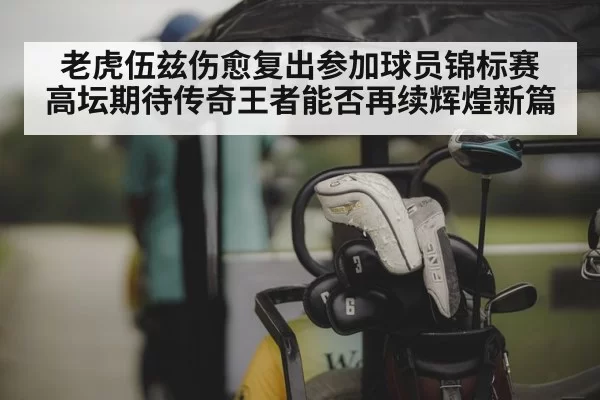 老虎伍兹伤愈复出参加球员锦标赛 高坛期待传奇王者能否再续辉煌新篇