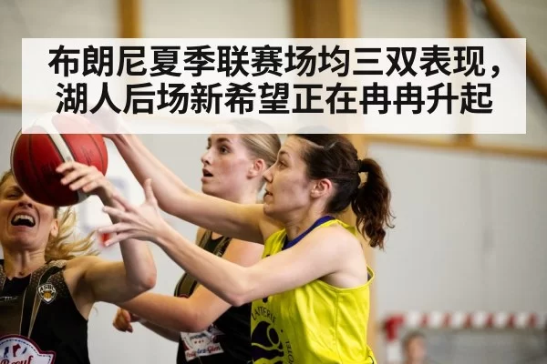 布朗尼夏季联赛场均三双表现，湖人后场新希望正在冉冉升起