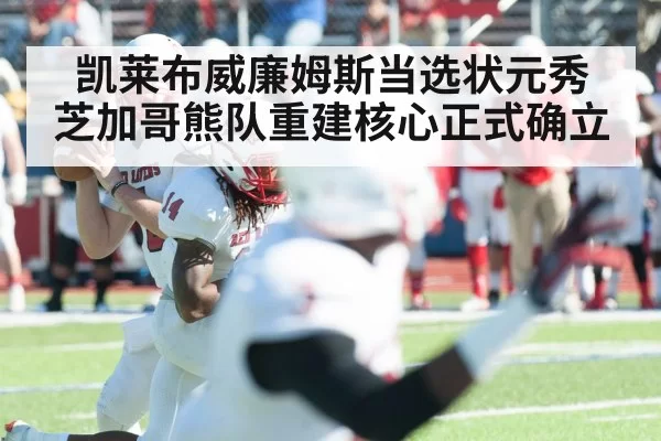 凯莱布威廉姆斯当选状元秀 芝加哥熊队重建核心正式确立
