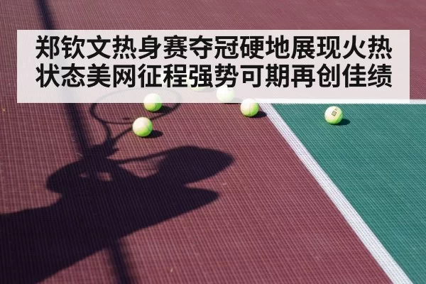 郑钦文热身赛夺冠硬地展现火热状态美网征程强势可期再创佳绩