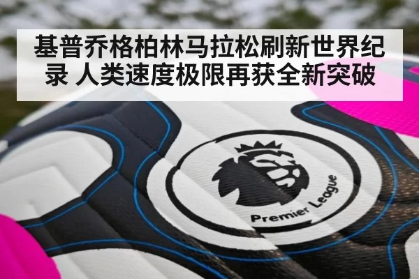 基普乔格柏林马拉松刷新世界纪录 人类速度极限再获全新突破