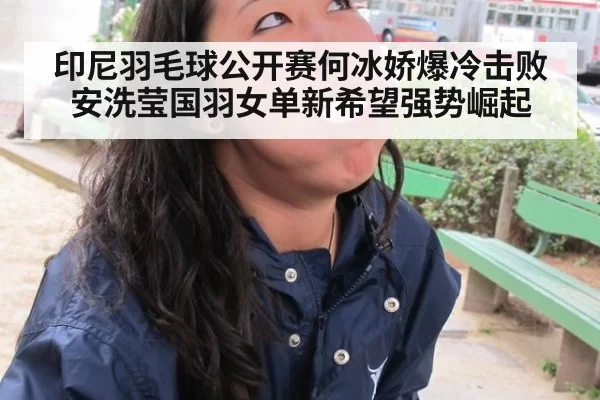 印尼羽毛球公开赛何冰娇爆冷击败安洗莹国羽女单新希望强势崛起