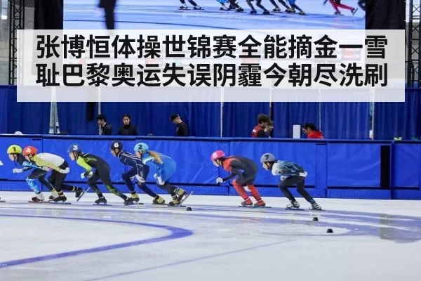 张博恒体操世锦赛全能摘金一雪耻巴黎奥运失误阴霾今朝尽洗刷