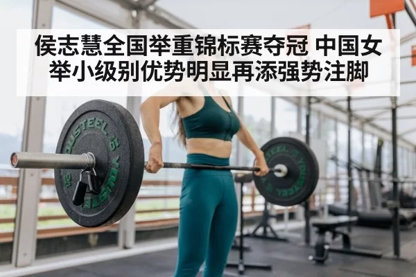 侯志慧全国举重锦标赛夺冠 中国女举小级别优势明显再添强势注脚