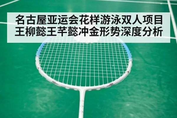 名古屋亚运会花样游泳双人项目 王柳懿王芊懿冲金形势深度分析